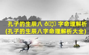 孔子的生辰八 🦟 字命理解析(孔子的生辰八字命理解析大全)